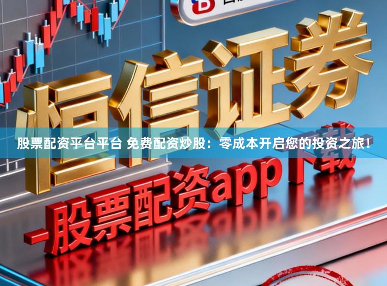 股票配资平台平台 免费配资炒股:零成本开启您的投资之旅!