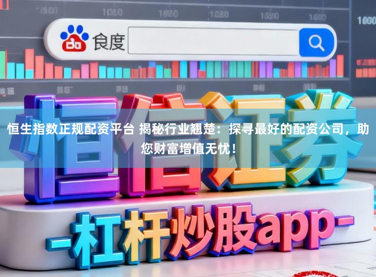 恒生指数正规配资平台 揭秘行业翘楚:探寻最好的配资公司,助您财富增值无忧!