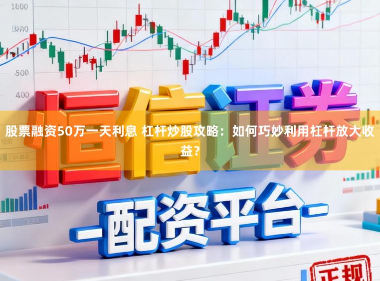 股票融资50万一天利息 杠杆炒股攻略：如何巧妙利用杠杆放大收益？