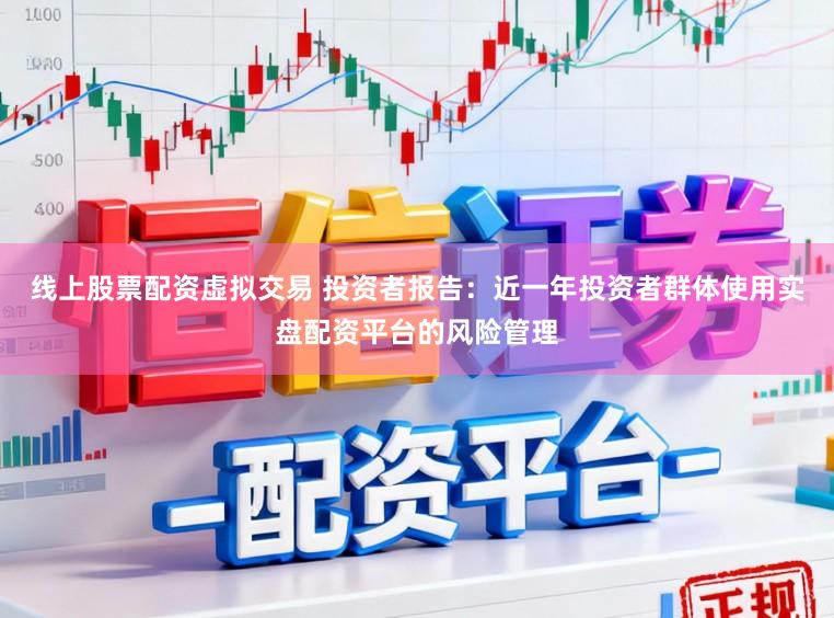 线上股票配资虚拟交易 投资者报告：近一年投资者群体使用实盘配资平台的风险管理