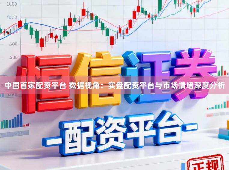 中国首家配资平台 数据视角:实盘配资平台与市场情绪深度分析