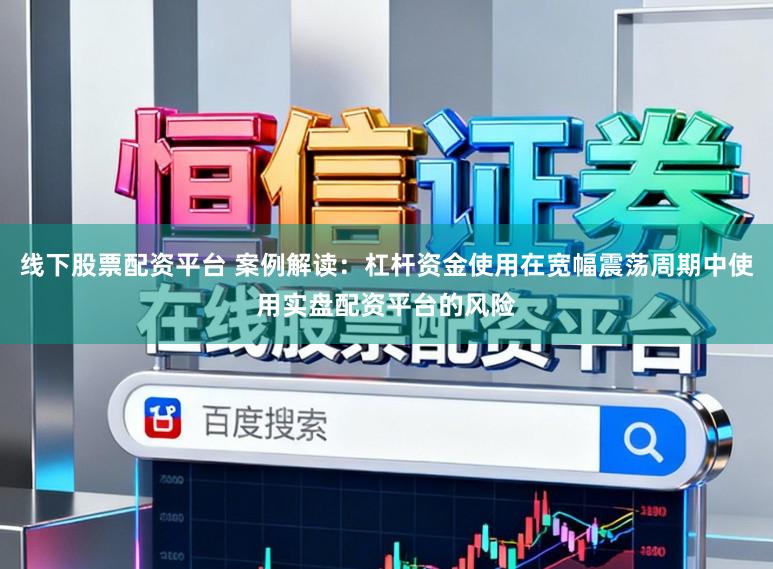 线下股票配资平台 案例解读:杠杆资金使用在宽幅震荡周期中使用实盘配资平台的风险