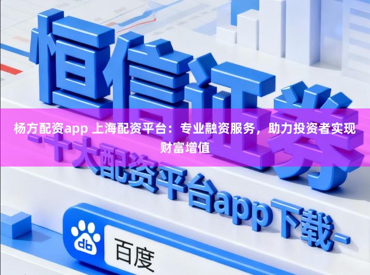 杨方配资app 上海配资平台:专业融资服务,助力投资者实现财富增值