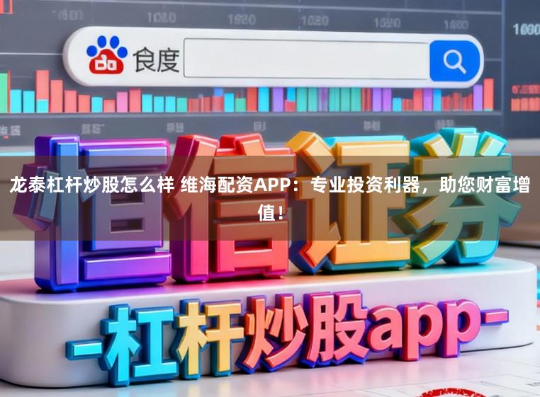 龙泰杠杆炒股怎么样 维海配资APP：专业投资利器，助您财富增值！
