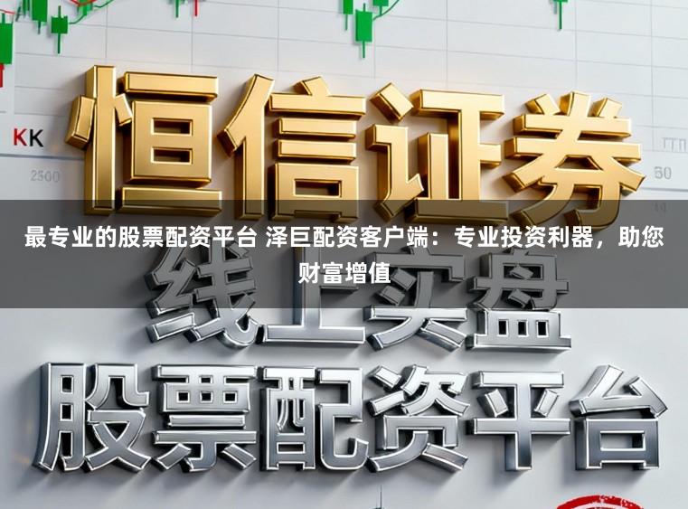 最专业的股票配资平台 泽巨配资客户端：专业投资利器，助您财富增值