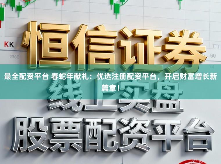 最全配资平台 春蛇年献礼：优选注册配资平台，开启财富增长新篇章！
