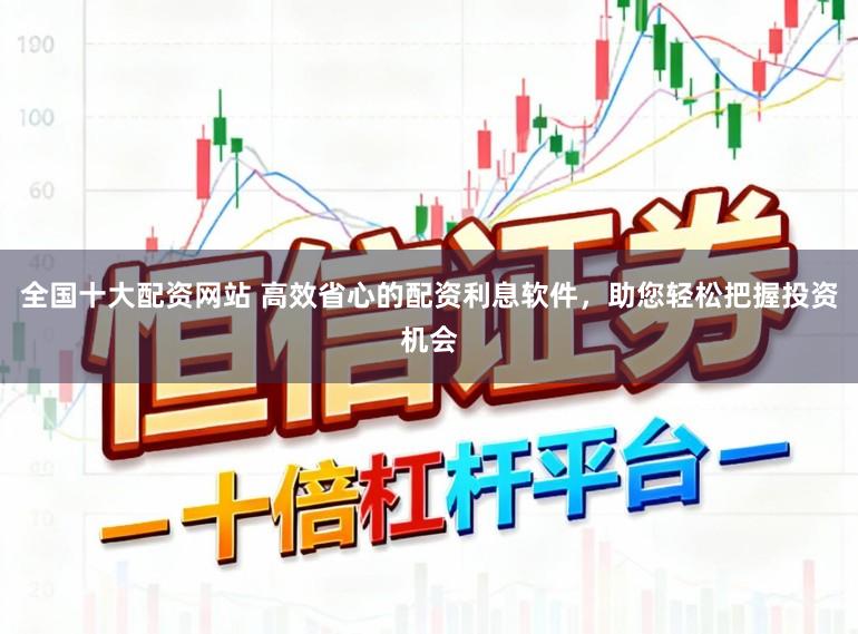 全国十大配资网站 高效省心的配资利息软件，助您轻松把握投资机会
