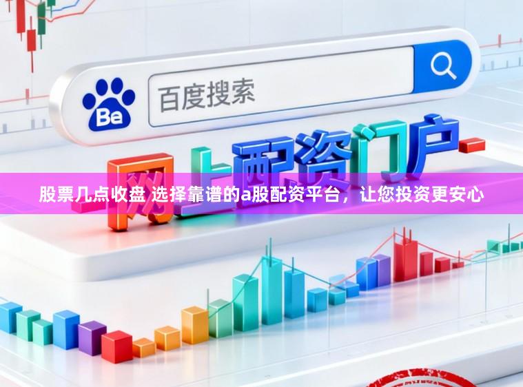 股票几点收盘 选择靠谱的a股配资平台,让您投资更安心