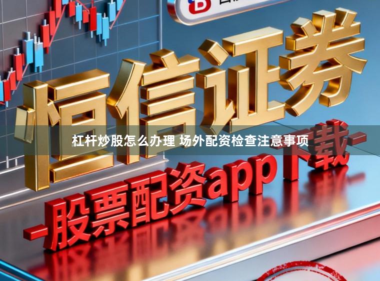 杠杆炒股怎么办理 场外配资检查注意事项