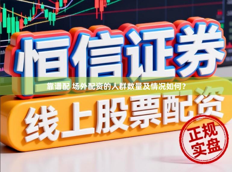 靠谱配 场外配资的人群数量及情况如何？