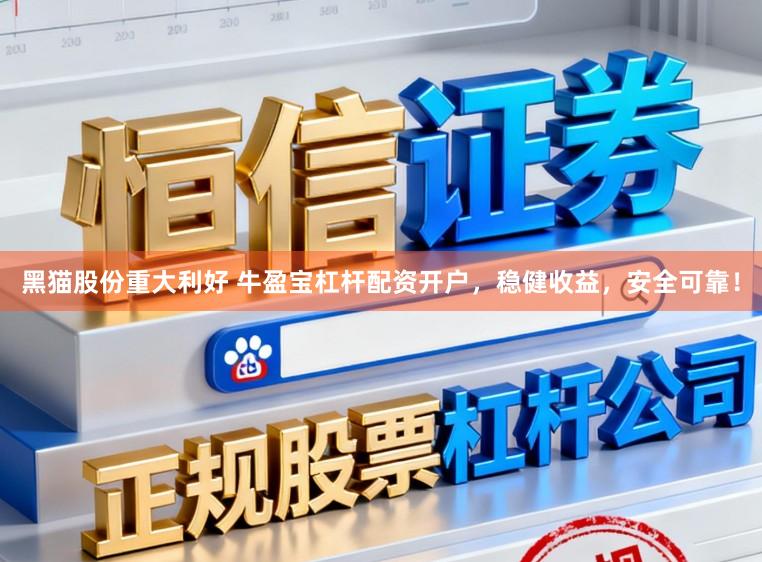 黑猫股份重大利好 牛盈宝杠杆配资开户，稳健收益，安全可靠！