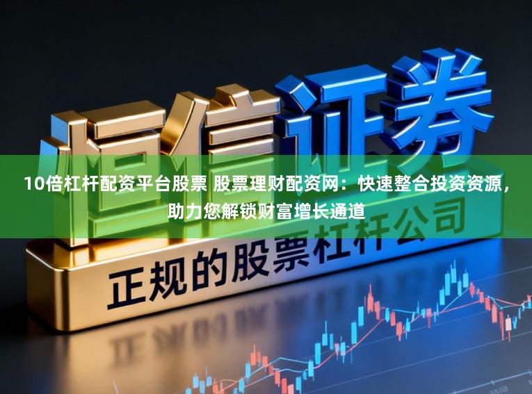10倍杠杆配资平台股票 股票理财配资网：快速整合投资资源，助力您解锁财富增长通道