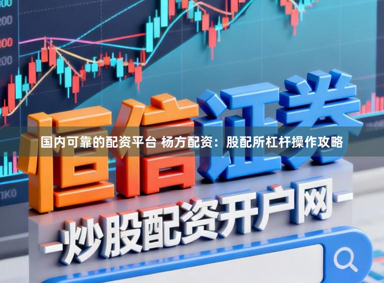 国内可靠的配资平台 杨方配资：股配所杠杆操作攻略