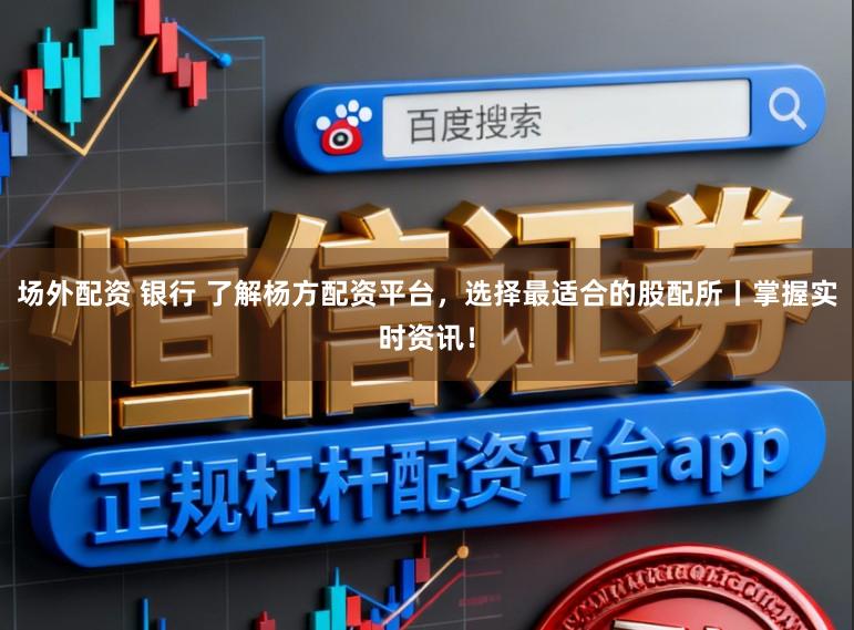 场外配资 银行 了解杨方配资平台，选择最适合的股配所丨掌握实时资讯！