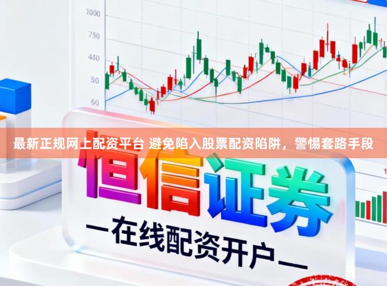 最新正规网上配资平台 避免陷入股票配资陷阱，警惕套路手段