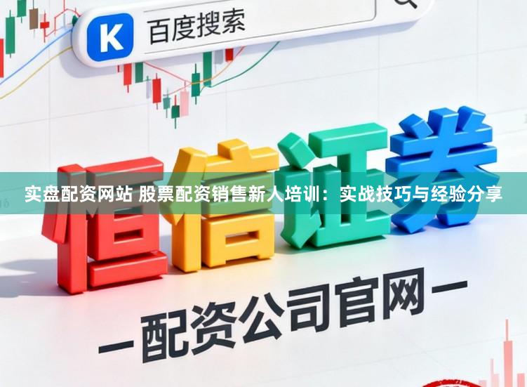 实盘配资网站 股票配资销售新人培训：实战技巧与经验分享