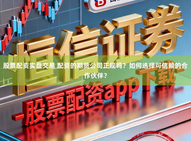 股票配资实盘交易 配资的期货公司正规吗？如何选择可信赖的合作伙伴？