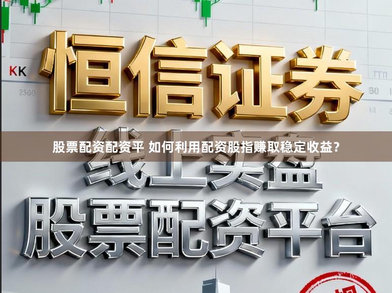 股票配资配资平 如何利用配资股指赚取稳定收益？