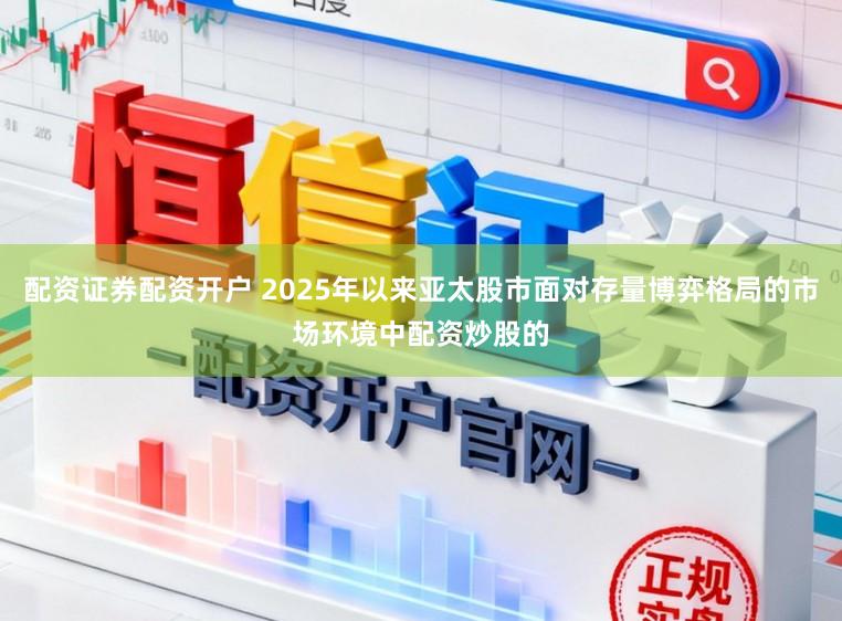 配资证券配资开户 2025年以来亚太股市面对存量博弈格局的市场环境中配资炒股的