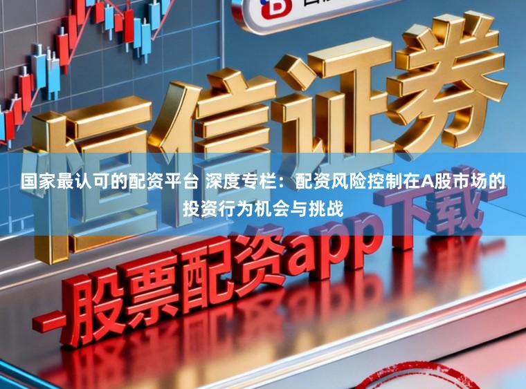 国家最认可的配资平台 深度专栏：配资风险控制在A股市场的投资行为机会与挑战