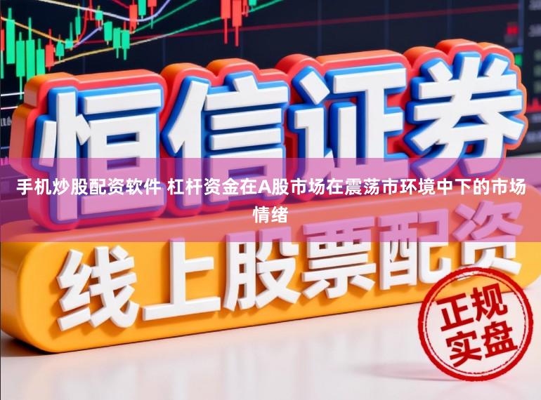 手机炒股配资软件 杠杆资金在A股市场在震荡市环境中下的市场情绪