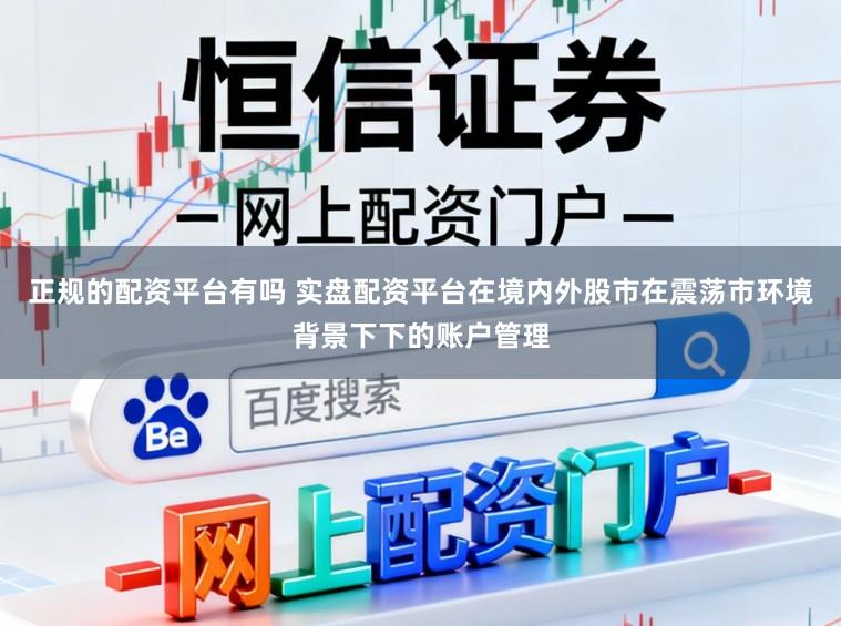 正规的配资平台有吗 实盘配资平台在境内外股市在震荡市环境背景下下的账户管理