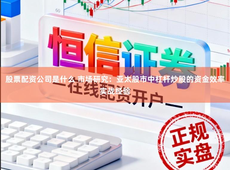 股票配资公司是什么 市场研究：亚太股市中杠杆炒股的资金效率实战经验