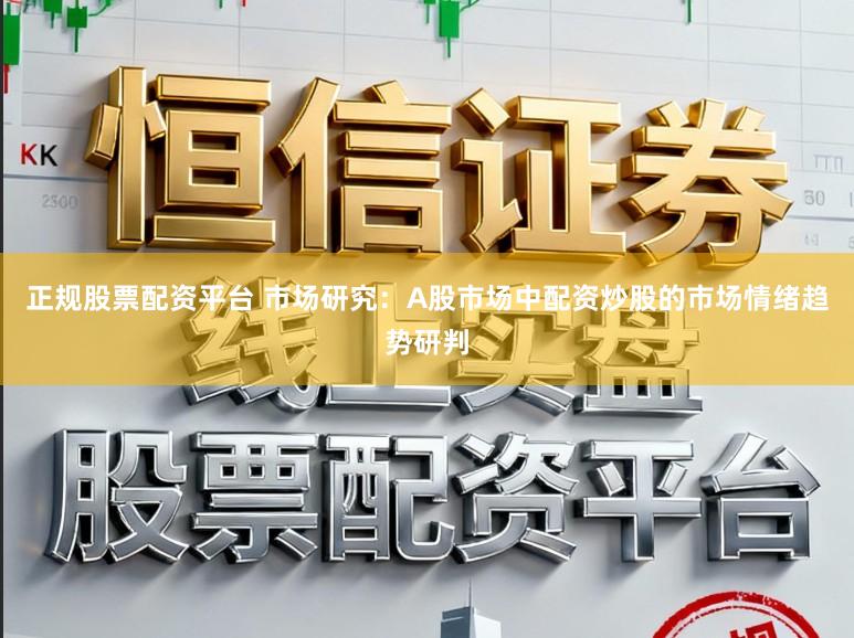 正规股票配资平台 市场研究：A股市场中配资炒股的市场情绪趋势研判