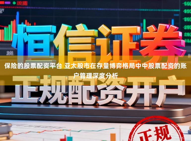 保险的股票配资平台 亚太股市在存量博弈格局中中股票配资的账户管理深度分析