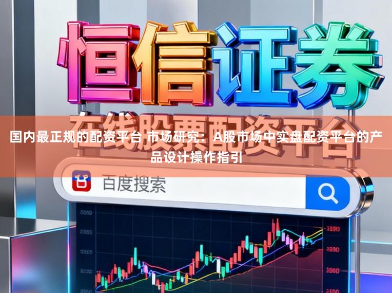 国内最正规的配资平台 市场研究：A股市场中实盘配资平台的产品设计操作指引