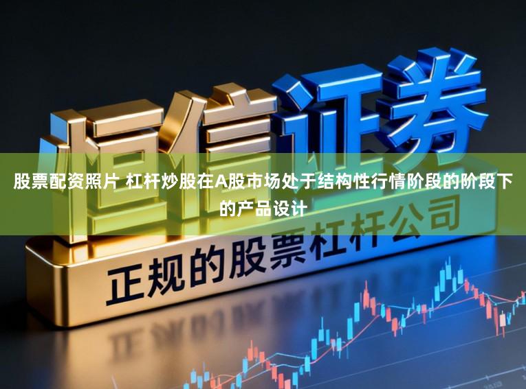 股票配资照片 杠杆炒股在A股市场处于结构性行情阶段的阶段下的产品设计