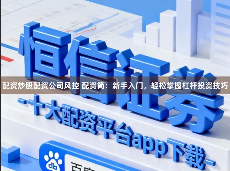 配资炒股配资公司风控 配资简：新手入门，轻松掌握杠杆投资技巧