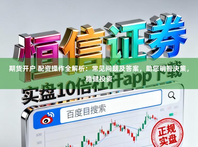 期货开户 配资操作全解析：常见问题及答案，助您明智决策，稳健投资