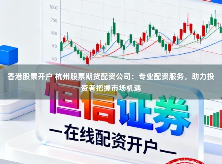 香港股票开户 杭州股票期货配资公司：专业配资服务，助力投资者把握市场机遇