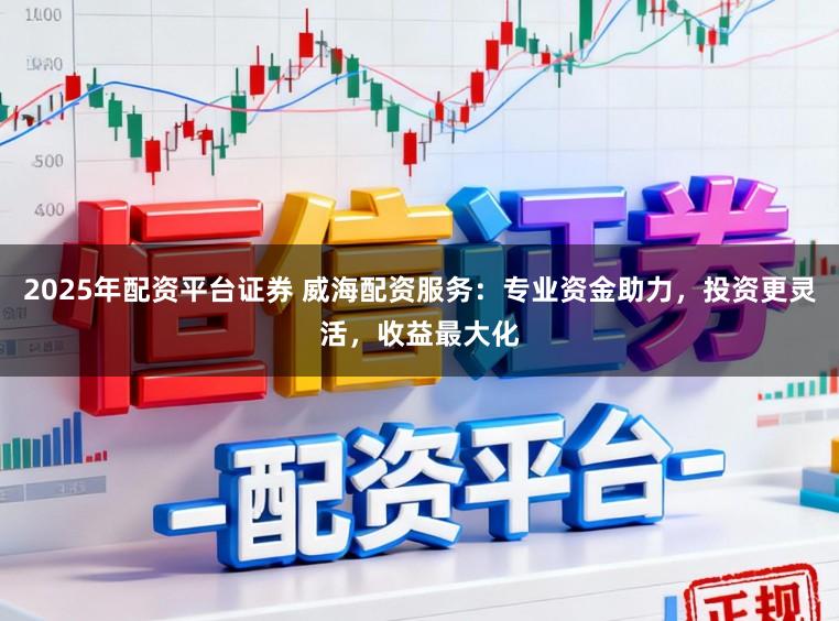 2025年配资平台证券 威海配资服务：专业资金助力，投资更灵活，收益最大化
