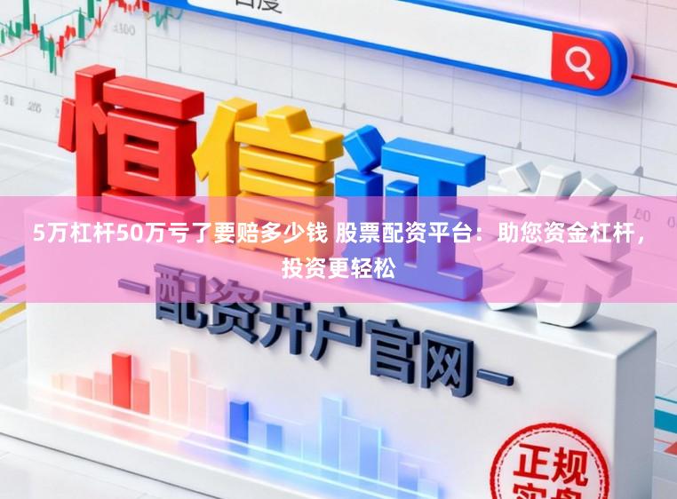 5万杠杆50万亏了要赔多少钱 股票配资平台：助您资金杠杆，投资更轻松