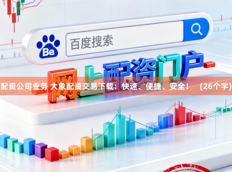 配资公司业务 大象配资交易下载：快速、便捷、安全！   (26个字)