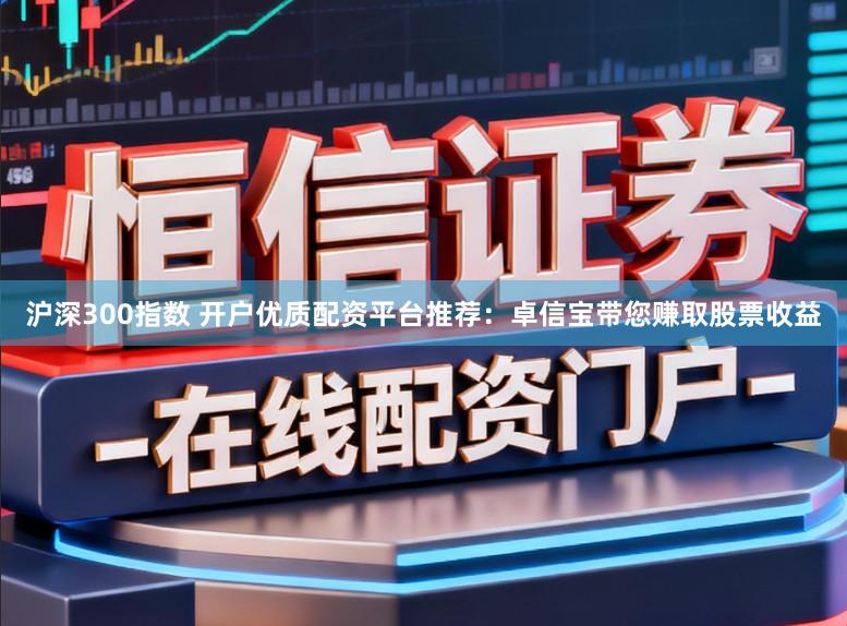 沪深300指数 开户优质配资平台推荐：卓信宝带您赚取股票收益