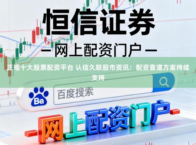 正规十大股票配资平台 认信久联股市资讯：配资靠谱方案持续支持