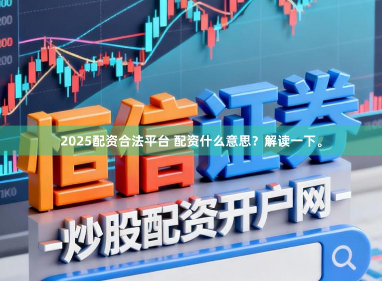 2025配资合法平台 配资什么意思？解读一下。