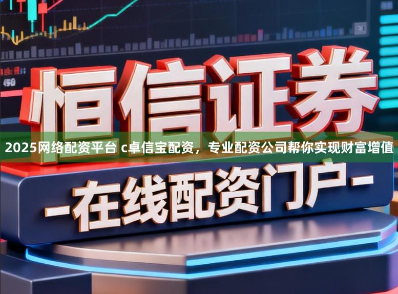 2025网络配资平台 c卓信宝配资，专业配资公司帮你实现财富增值