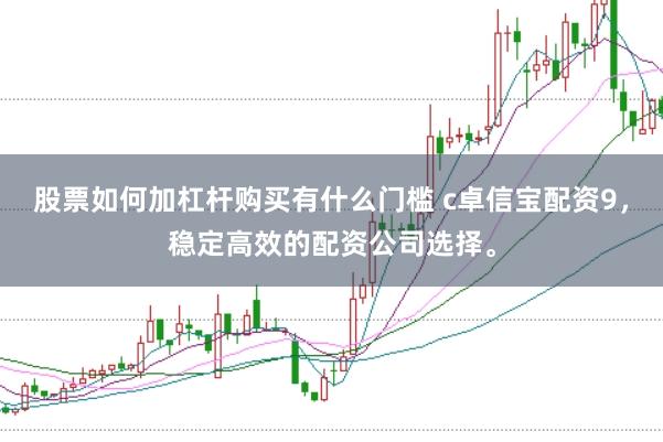 股票如何加杠杆购买有什么门槛 c卓信宝配资9，稳定高效的配资公司选择。
