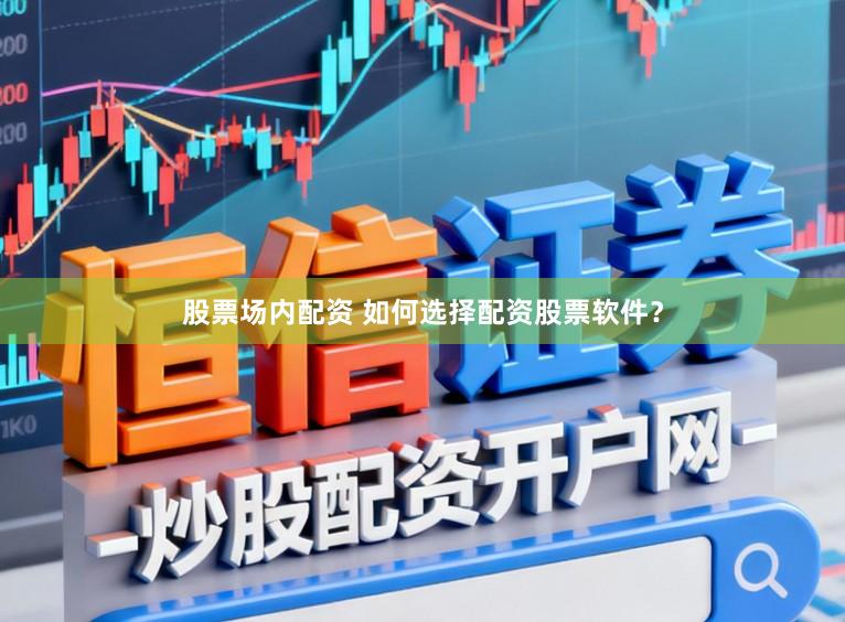 股票场内配资 如何选择配资股票软件？
