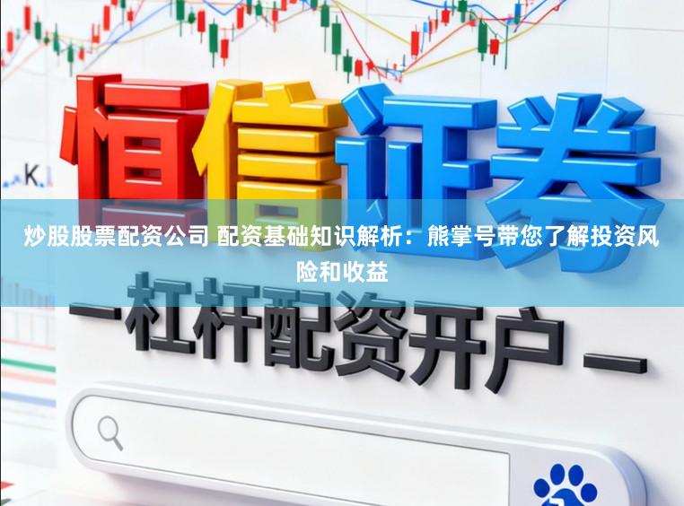 炒股股票配资公司 配资基础知识解析：熊掌号带您了解投资风险和收益