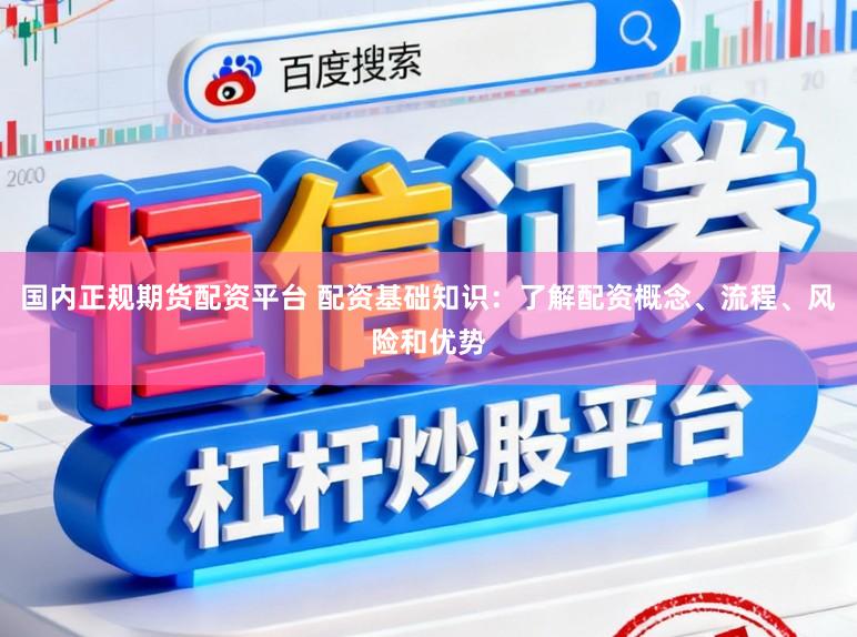 国内正规期货配资平台 配资基础知识：了解配资概念、流程、风险和优势