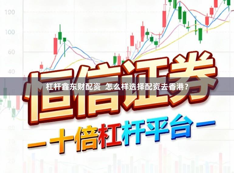 杠杆鑫东财配资  怎么样选择配资去香港？