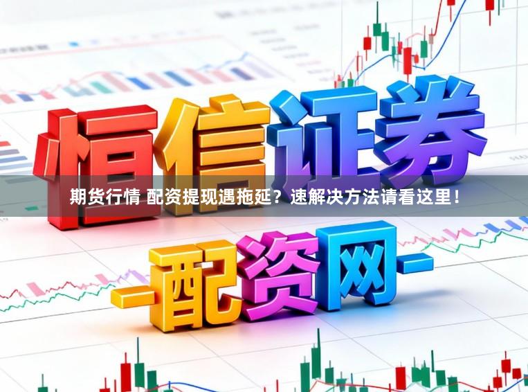 期货行情 配资提现遇拖延？速解决方法请看这里！
