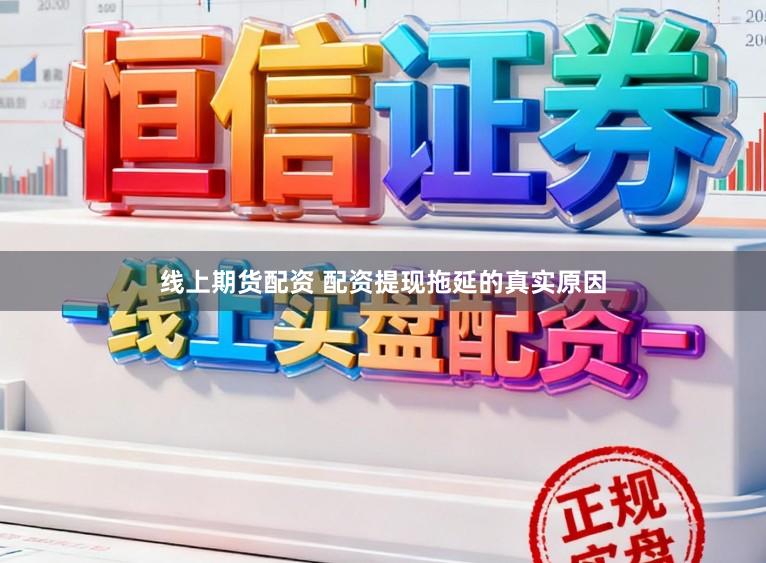 线上期货配资 配资提现拖延的真实原因