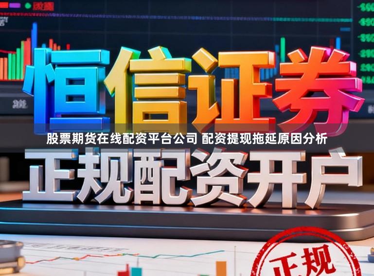 股票期货在线配资平台公司 配资提现拖延原因分析