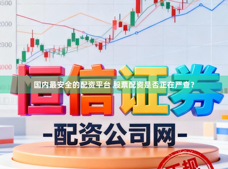 国内最安全的配资平台 股票配资是否正在严查？